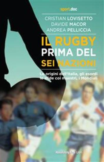 Il rugby prima del Sei Nazioni - Le origini dell’Italia gli esordi le sfide coi maestri i Mondiali - cover