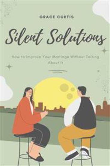 Silent Solutions: How to Improve Your Marriage Without Talking About It - Effective Strategies for Strengthening Your Relationship Without Verbal Communication - cover