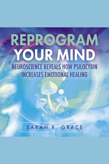 Reprogram Your Mind - Neuroscience Reveals How Psilocybin Increases Emotional Healing - cover