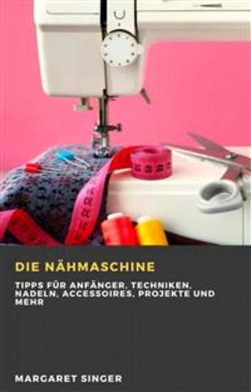 Die Nähmaschine - Tipps Für Anfänger Techniken Nadeln Accessoires Projekte Und Mehr - cover