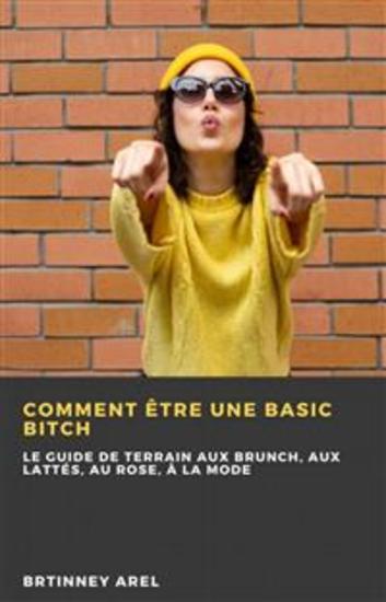 Comment Être Une Basic Bitch - Le Guide De Terrain Aux Brunch Aux Lattés Au Rose À La Mode - cover