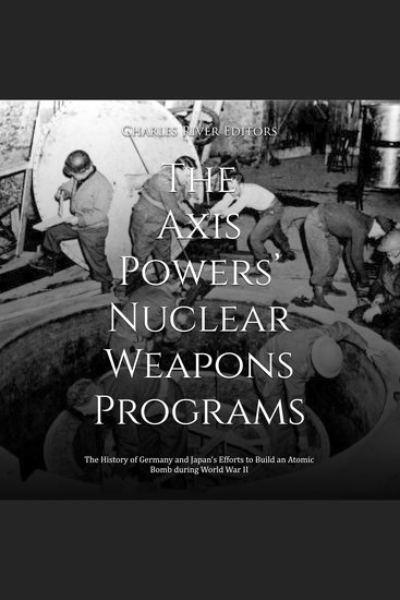Axis Powers’ Nuclear Weapons Programs The: The History of Germany and Japan’s Efforts to Build an Atomic Bomb during World War II - cover