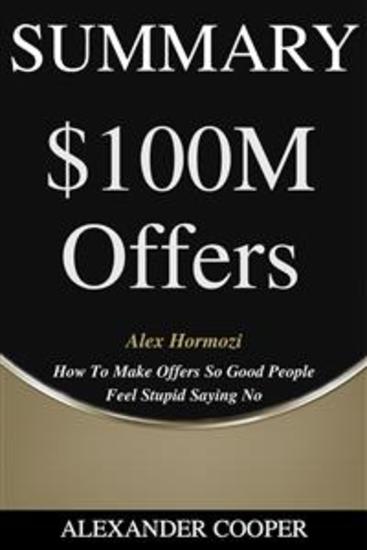 Summary of $100M Offers - by Alex Hormozi - How To Make Offers So Good People Feel Stupid Saying No - A Comprehensive Summary - cover