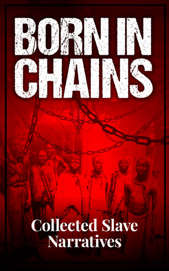 Born in Chains - Collected Slave Narratives - The Anthology of Memoirs Recorded Interviews and Biographies - cover