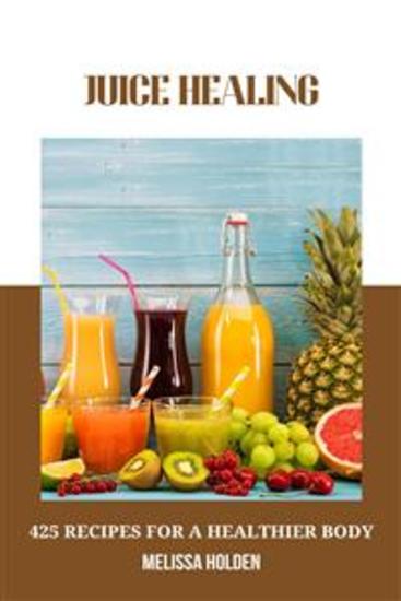 Juice Healing: 425 Recipes for a Healthier Body - Discover the Power of Juicing for Optimal Health and Wellness - cover