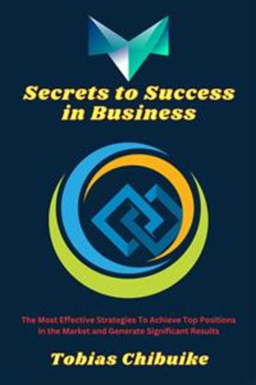Secrets to Success in Business - The Most Effective Strategies to Achieve Top Positions in the Market and Generate Significant Results - cover