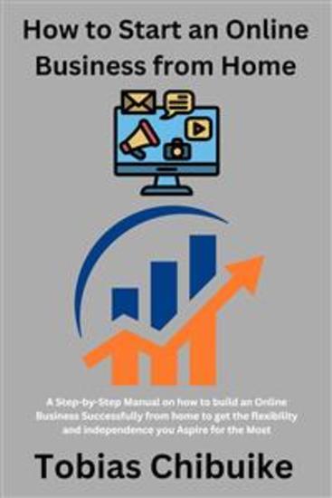 How to Start an Online Business from Home - A step-by-step manual on how to build an online business successfully from home to get the flexibility and independence you aspire for the most - cover
