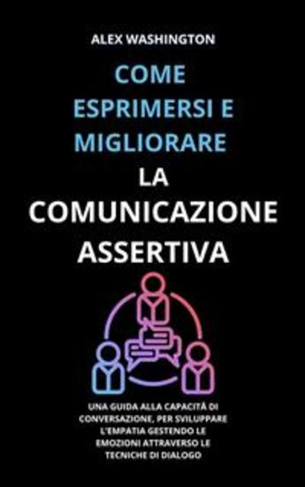 Come esprimersi e migliorare la comunicazione assertiva - Una guida alla capacità di conversazione per sviluppare l'empatia gestendo le emozioni attraverso le tecniche di dialogo - cover