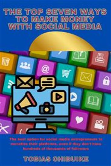 The Top Seven Ways to Make Money with social media - The best option for social media entrepreneurs to monetize their Platforms even if they don't have hundreds of thousands of followers - cover