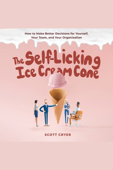 The Self-Licking Ice Cream Cone - How to Make Better Decisions for Yourself Your Team and Your Organization - cover