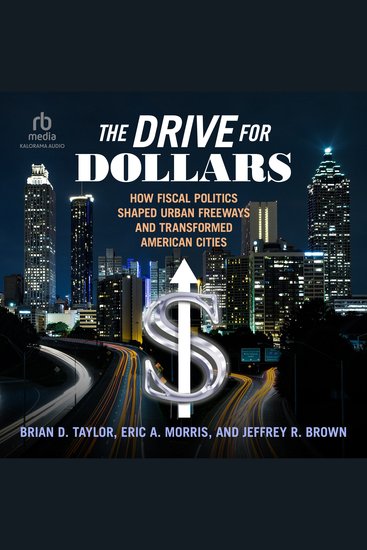 The Drive for Dollars - How Fiscal Politics Shaped Urban Freeways and Transformed American Cities - cover