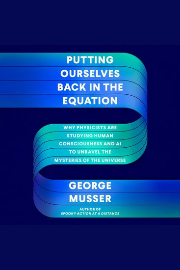 Putting Ourselves Back in the Equation - Why Physicists Are Studying Human Consciousness and AI to Unravel the Mysteries of the Universe - cover