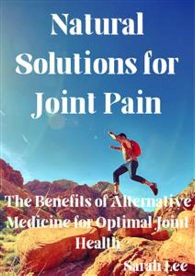 Natural Solutions for Joint Pain - The Benefits of Alternative Medicine for Optimal Joint Health - cover