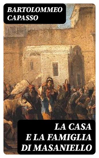 La casa e la famiglia di Masaniello - Ricordi della storia e della vita Napolitana nel Secolo XVII - cover