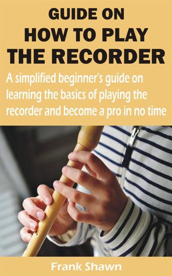 GUIDE ON HOW TO PLAY THE RECORDER - A simplified beginner's guide on learning the basics of playing the recorder and become a pro in no time - cover