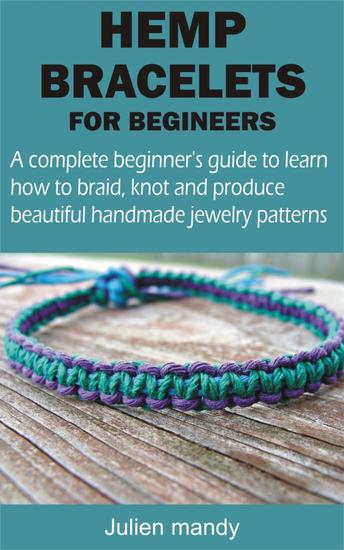 HEMP BRACELETS FOR BEGINNERS - A complete beginner's guide to learn how to braid knot and produce beautiful handmade jewelry patterns - cover