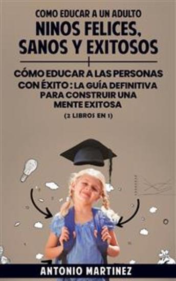 Como educar a un adulto - Niños felices sanos y exitosos + cómo educar a las personas con éxito : la guía definitiva para construir una mente exitosa (2 libros en 1) - cover