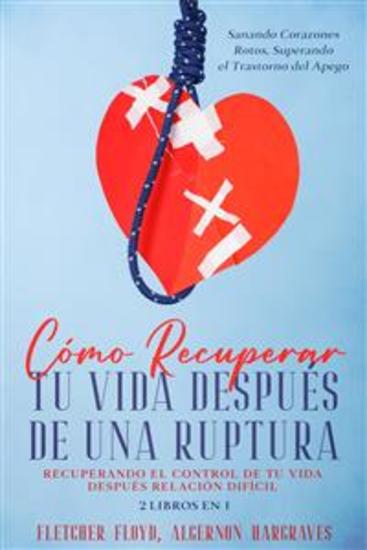 Cómo Recuperar tu Vida Después de una Ruptura - Recuperando el control de tu vida después relación difícil 2 Libros en 1 - Sanando Corazones Rotos Superando el Trastorno del Apego - cover