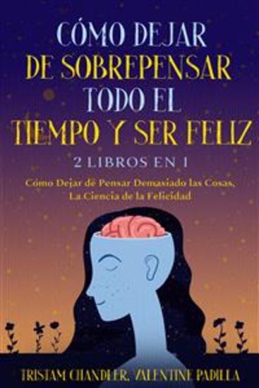 Cómo Dejar de Sobrepensar Todo el Tiempo y Ser Feliz - 2 Libros en 1 - Cómo Dejar de Pensar Demasiado las Cosas La Ciencia de la Felicidad - cover