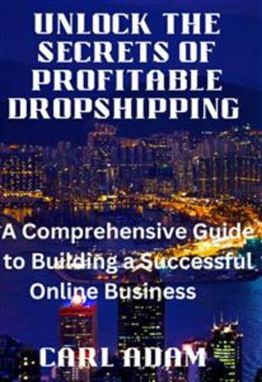 Unlock the Secrets of Profitable Dropshipping - A Comprehensive Guide to Building a Successful Online Business - cover
