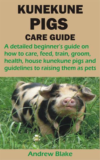 KUNEKUNE PIGS CARE GUIDE - A detailed beginner's guide on how to care feed train groom health house kunekune pigs and guidelines to raising th - cover