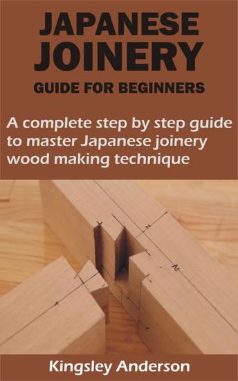 JAPANESE JOINERY GUIDE FOR BEGINNERS - A complete step by step guide to master Japanese joinery wood making technique - cover