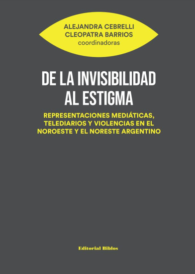 De la invisibilidad al estigma - Representaciones mediáticas telediarios y violencias en el noroeste y el noreste argentino - cover
