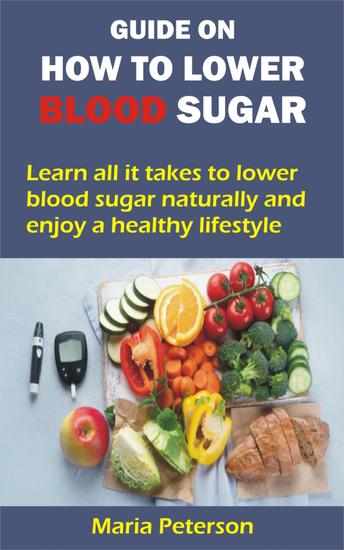 GUIDE ON HOW TO LOWER BLOOD SUGAR - Learn all it takes to lower blood sugar naturally and enjoy a healthy lifestyle - cover