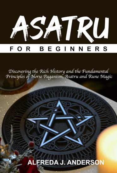 Asatru for Beginners - Discovering the Rich History and the Fundamental Principles of Norse Paganism Asatru and Rune Magic - cover