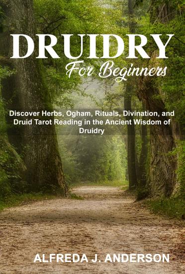 Druidry for Beginners - Discover Herbs Ogham Rituals Divination and Druid Tarot Reading in the Ancient Wisdom of Druidry - cover