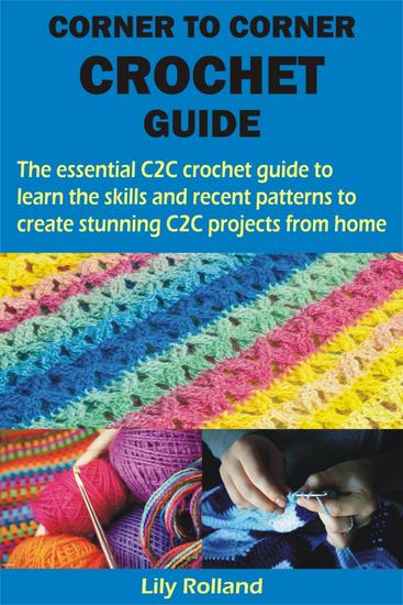 CORNER TO CORNER CROCHET GUIDE - The essential C2C crochet guide to learn the skills and recent patterns to create stunning C2C projects from home - cover