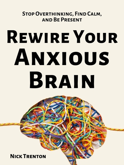 Rewire Your Anxious Brain - Stop Overthinking Find Calm and Be Present - cover