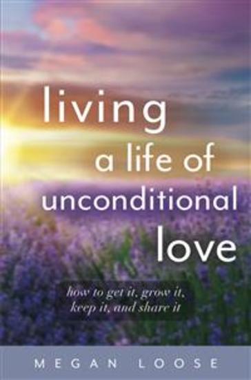 Living a Life of Unconditional Love - How to get it grow it keep it and share it - cover
