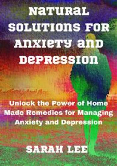 Natural Solutions for Anxiety and Depression - Unlock the Power of Home Made Remedies for Managing Anxiety and Depression - cover