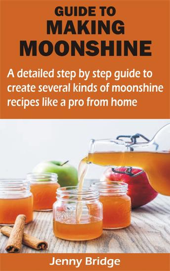 GUIDE TO MAKING MOONSHINE - A detailed step by step guide to create several kinds of moonshine recipes like a pro from home - cover