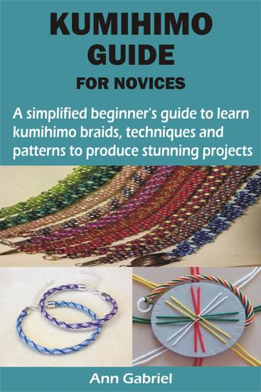KUMIHIMO GUIDE FOR NOVICES - A simplified beginner's guide to learn kumihimo braids techniques and patterns to produce stunning projects - cover