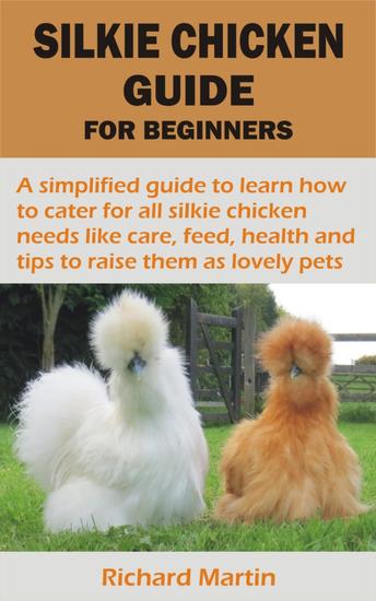 SILKIE CHICKEN GUIDE FOR BEGINNERS - A simplified guide to learn how to cater for all silkie chicken needs like care feed health and tips to raise them as - cover
