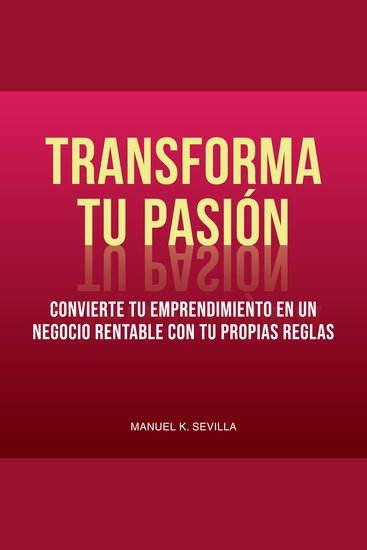 Transforma Tu Pasión: Convierte Tu Emprendimiento En Un Negocio Rentable Con Tus Propias Reglas - cover