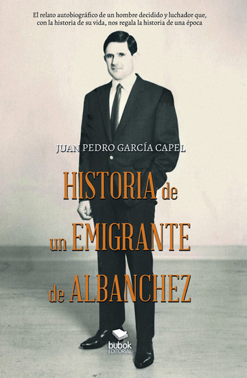 Historia de un emigrante de Albanchez - El relato autobiográfico de un hombre decidido y luchador que con la historia de su vida nos regala la historia de una época - cover