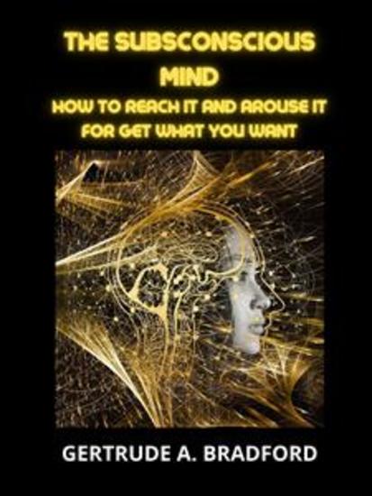The Subsconscious Mind - How to Reach it and Arouse it for get what you want - cover