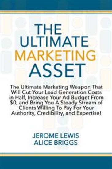 The Ultimate Marketing Asset - The Ultimate Marketing Weapon That Will Cut Your Lead Generation Costs in Half Increase Your Ad Budget From $0 and Bring You A Steady Stream of Clients Willing To Pay For Your Authority Credibility and Expertise! - cover