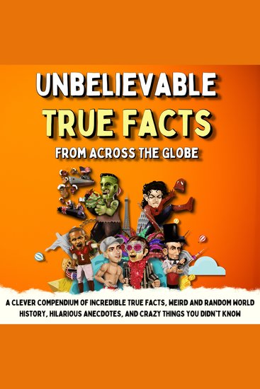 Unbelievable True Facts From Across The Globe - A Clever Compendium of Incredible True Facts Weird and Random World History Hilarious Anecdotes and Crazy Things You Didn't Know - cover
