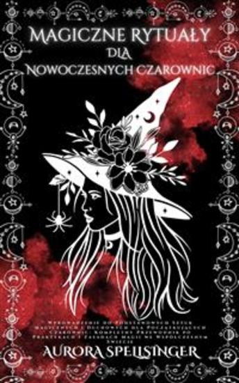 Magiczne Rytuały Dla Nowoczesnych Czarownic - Wprowadzenie do Podstawowych Sztuk Magicznych i Duchowych dla Początkujących Czarownic: Kompletny Przewodnik po Praktykach i Zasadach Magii we Współczesnym Świecie - cover