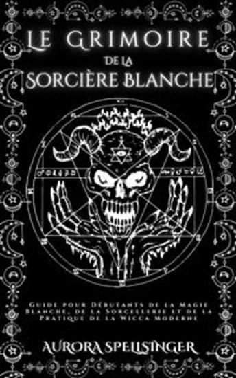 Le Grimoire De La Sorcière Blanche - Guide pour Débutants de la Magie Blanche de la Sorcellerie et de la Pratique de la Wicca Moderne - cover