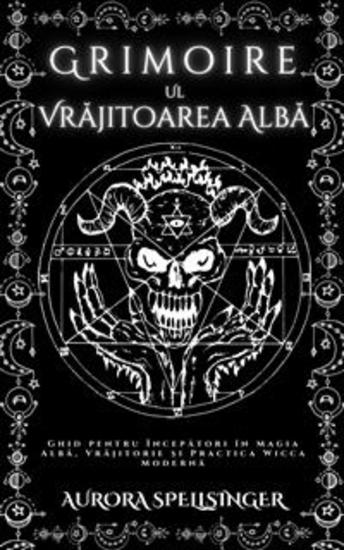 Grimoire Ul Vrăjitoarea Albă - Ghid pentru Începători în Magia Albă Vrăjitorie și Practica Wicca Modernă - cover