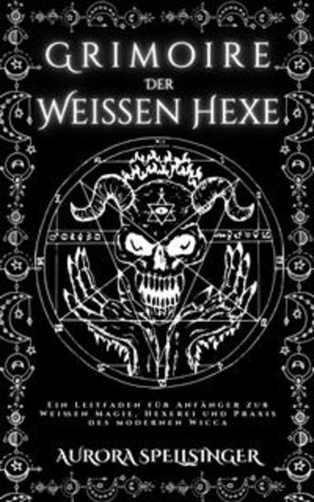 Grimoire Der Weißen Hexe - Ein Leitfaden für Anfänger zur Weißen Magie Hexerei und Praxis des modernen Wicca - cover