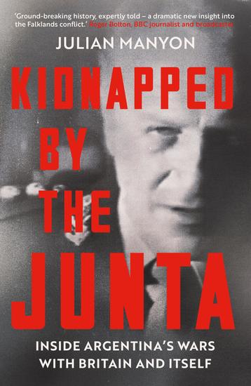 Kidnapped by the Junta - Inside Argentina's Wars with Britain and Itself - cover