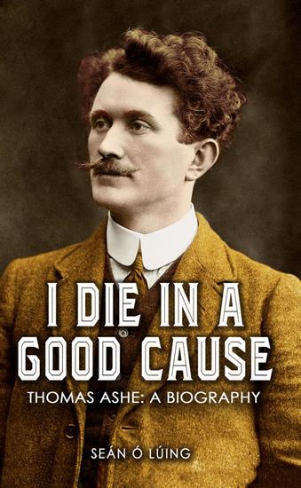 I Die in a Good Cause – - Thomas Ashe: A Biography - cover