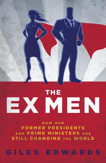 The Ex Men - How Our Former Presidents and Prime Ministers Are Still Changing the World - cover