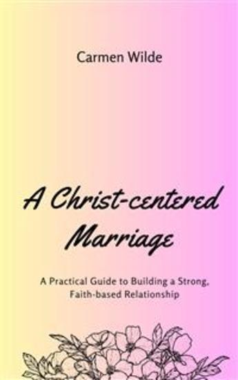 A Christ-centered Marriage - A Practical Guide to Building a Strong Faith-based Relationship - cover